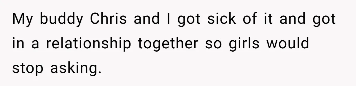 Girlfriend Finds Ring In Drawer, Thinks It’s For Her, Demands Proposal Or Threatens Breakup My buddy Chris and I got sick of it and got in a relationship together so girls would stop asking.