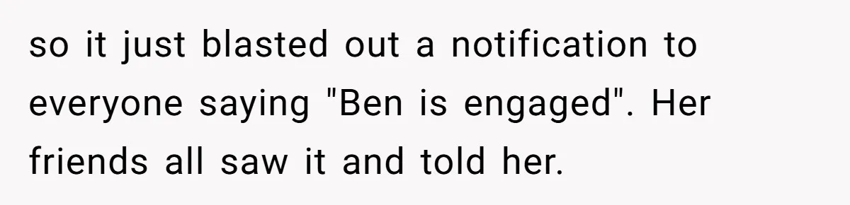 Girlfriend Finds Ring In Drawer, Thinks It’s For Her, Demands Proposal Or Threatens Breakup so it just blasted out a notification to everyone saying "Ben is engaged". Her friends all saw it and told her.