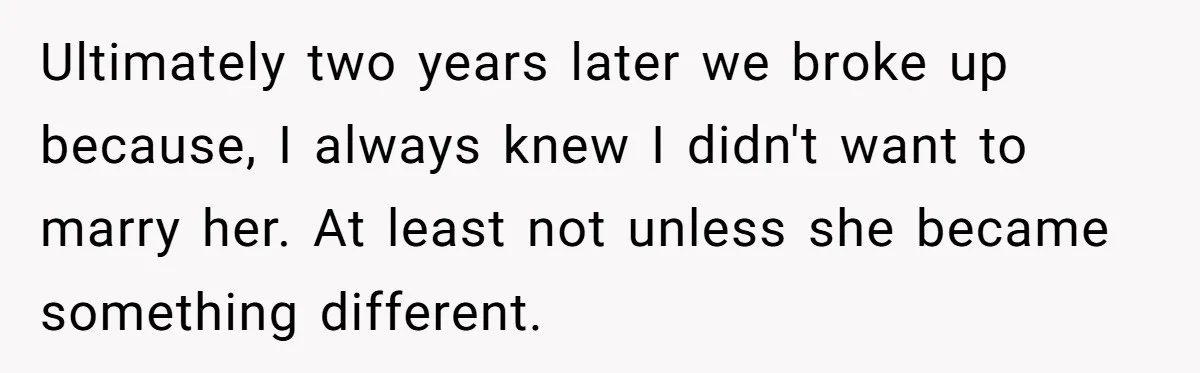 Girlfriend Finds Ring In Drawer, Thinks It’s For Her, Demands Proposal Or Threatens Breakup Ultimately two years later we broke up because, I always knew I didn't want to marry her. At least not unless she became something different.