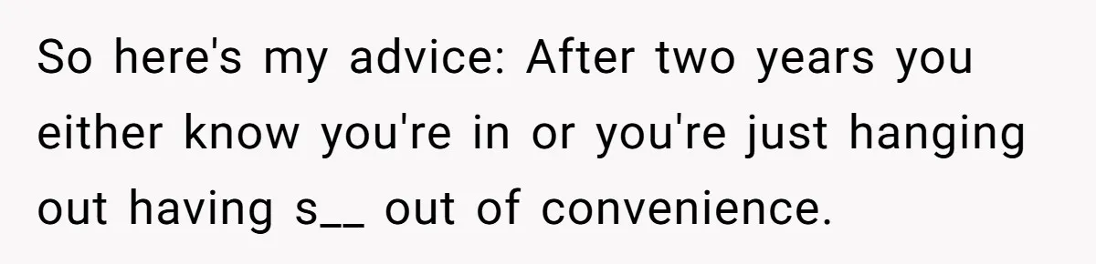 Girlfriend Finds Ring In Drawer, Thinks It’s For Her, Demands Proposal Or Threatens Breakup So here's my advice: After two years you either know you're in or you're just hanging out having s__ out of convenience.