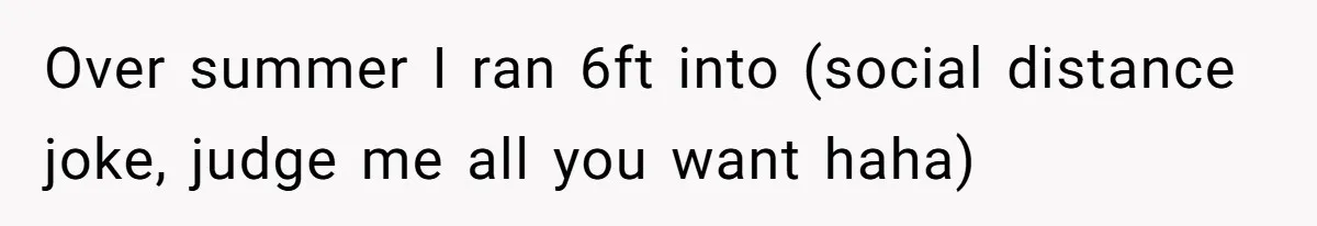Internet Divided After User Admits Finding Pure Joy In High School Bullies Growing Fat And Unsuccessful Over summer I ran 6ft into (social distance joke, judge me all you want haha)