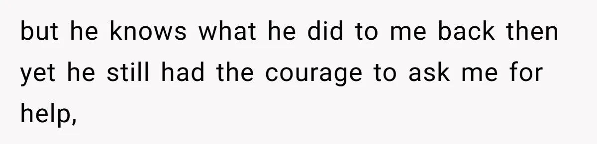 Internet Divided After User Admits Finding Pure Joy In High School Bullies Growing Fat And Unsuccessful but he knows what he did to me back then yet he still had the courage to ask me for help,