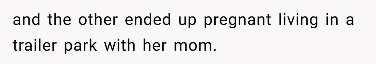 Internet Divided After User Admits Finding Pure Joy In High School Bullies Growing Fat And Unsuccessful and the other ended up pregnant living in a trailer park with her mom.