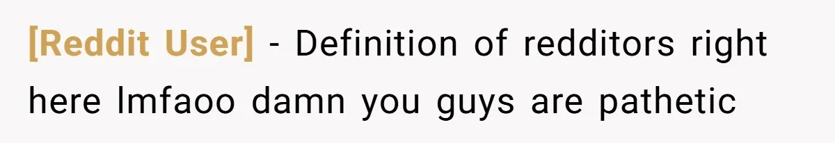 [Reddit User] − Definition of redditors right here lmfaoo damn you guys are pathetic