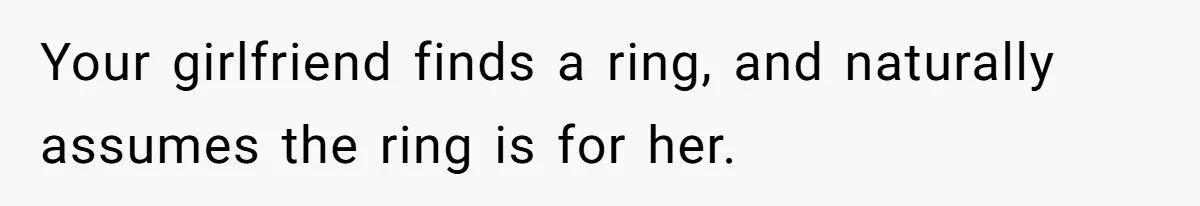 Girlfriend Finds Ring In Drawer, Thinks It’s For Her, Demands Proposal Or Threatens Breakup Your girlfriend finds a ring, and naturally assumes the ring is for her.