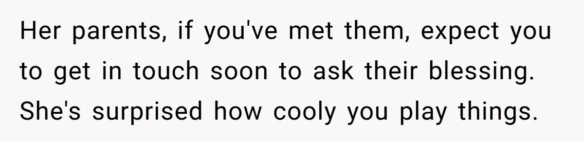 Girlfriend Finds Ring In Drawer, Thinks It’s For Her, Demands Proposal Or Threatens Breakup Her parents, if you've met them, expect you to get in touch soon to ask their blessing. She's surprised how cooly you play things.