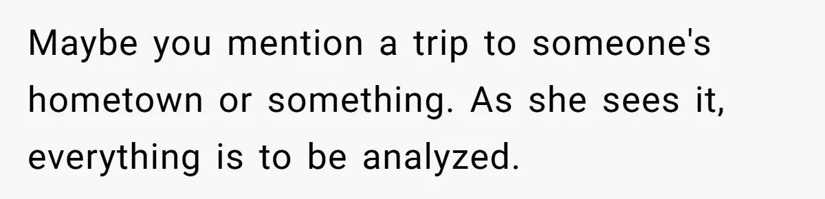 Girlfriend Finds Ring In Drawer, Thinks It’s For Her, Demands Proposal Or Threatens Breakup Maybe you mention a trip to someone's hometown or something. As she sees it, everything is to be analyzed.