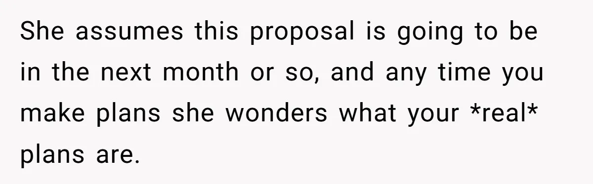 Girlfriend Finds Ring In Drawer, Thinks It’s For Her, Demands Proposal Or Threatens Breakup She assumes this proposal is going to be in the next month or so, and any time you make plans she wonders what your *real* plans are.