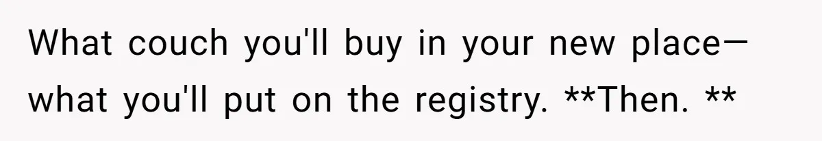 Girlfriend Finds Ring In Drawer, Thinks It’s For Her, Demands Proposal Or Threatens Breakup What couch you'll buy in your new place— what you'll put on the registry. **Then. **