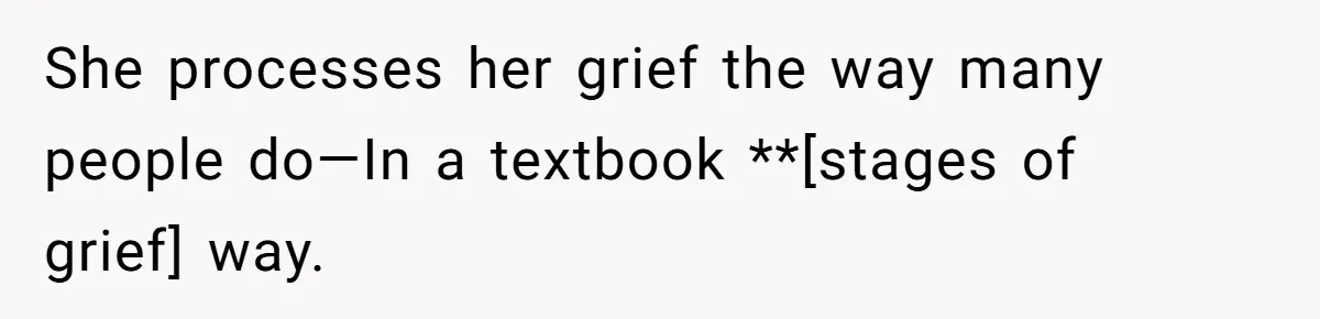 She processes her grief the way many people do—In a textbook **[stages of grief] way.