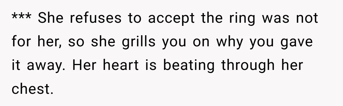 Girlfriend Finds Ring In Drawer, Thinks It’s For Her, Demands Proposal Or Threatens Breakup *** She refuses to accept the ring was not for her, so she grills you on why you gave it away. Her heart is beating through her chest.