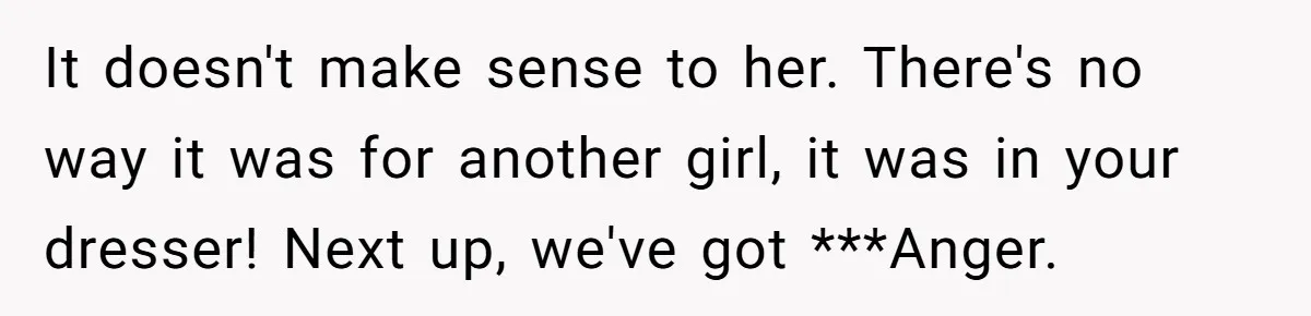 Girlfriend Finds Ring In Drawer, Thinks It’s For Her, Demands Proposal Or Threatens Breakup It doesn't make sense to her. There's no way it was for another girl, it was in your dresser! Next up, we've got ***Anger.
