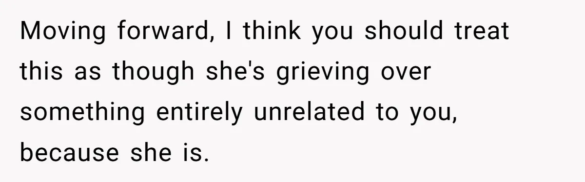 Girlfriend Finds Ring In Drawer, Thinks It’s For Her, Demands Proposal Or Threatens Breakup Moving forward, I think you should treat this as though she's grieving over something entirely unrelated to you, because she is.