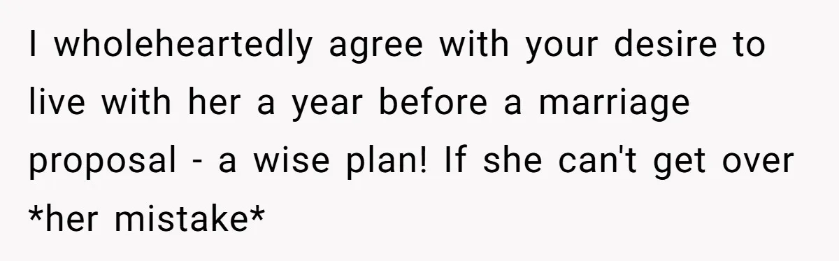 Girlfriend Finds Ring In Drawer, Thinks It’s For Her, Demands Proposal Or Threatens Breakup I wholeheartedly agree with your desire to live with her a year before a marriage proposal - a wise plan! If she can't get over *her mistake*