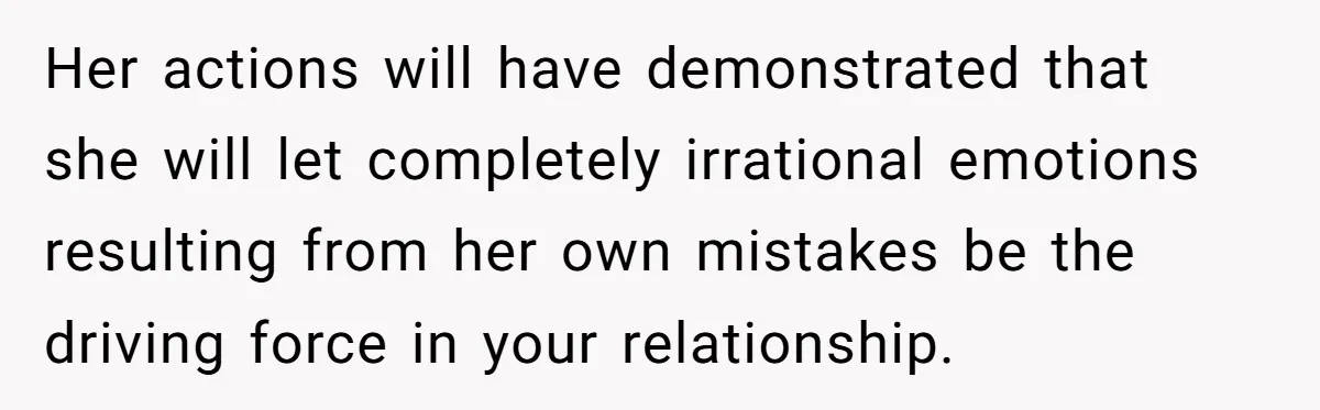 Girlfriend Finds Ring In Drawer, Thinks It’s For Her, Demands Proposal Or Threatens Breakup Her actions will have demonstrated that she will let completely irrational emotions resulting from her own mistakes be the driving force in your relationship.