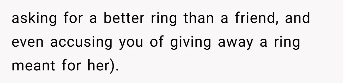 Girlfriend Finds Ring In Drawer, Thinks It’s For Her, Demands Proposal Or Threatens Breakup asking for a better ring than a friend, and even accusing you of giving away a ring meant for her).