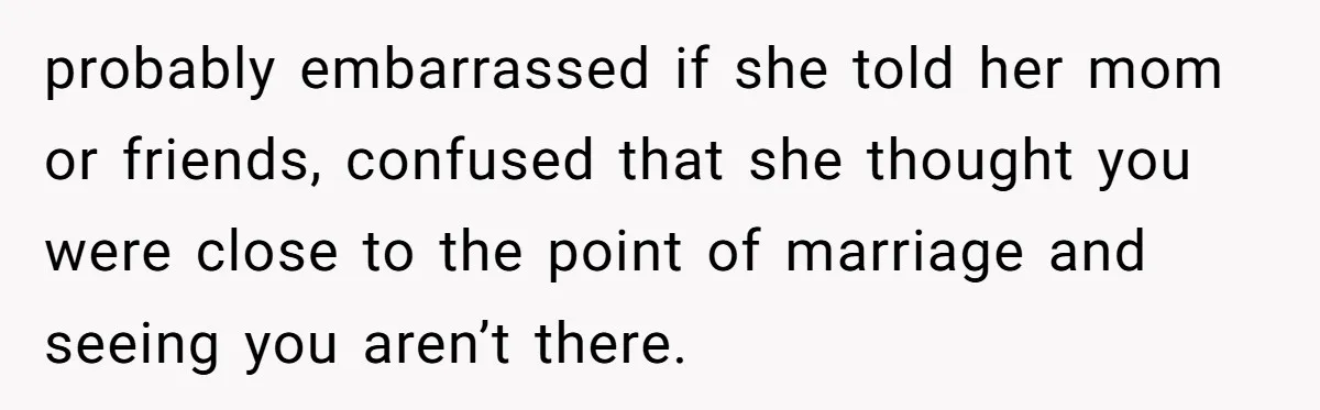 Girlfriend Finds Ring In Drawer, Thinks It’s For Her, Demands Proposal Or Threatens Breakup probably embarrassed if she told her mom or friends, confused that she thought you were close to the point of marriage and seeing you aren’t there.