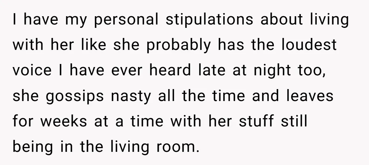 I have my personal stipulations about living with her like she probably has the loudest voice I have ever heard late at night too, she gossips nasty all the time...