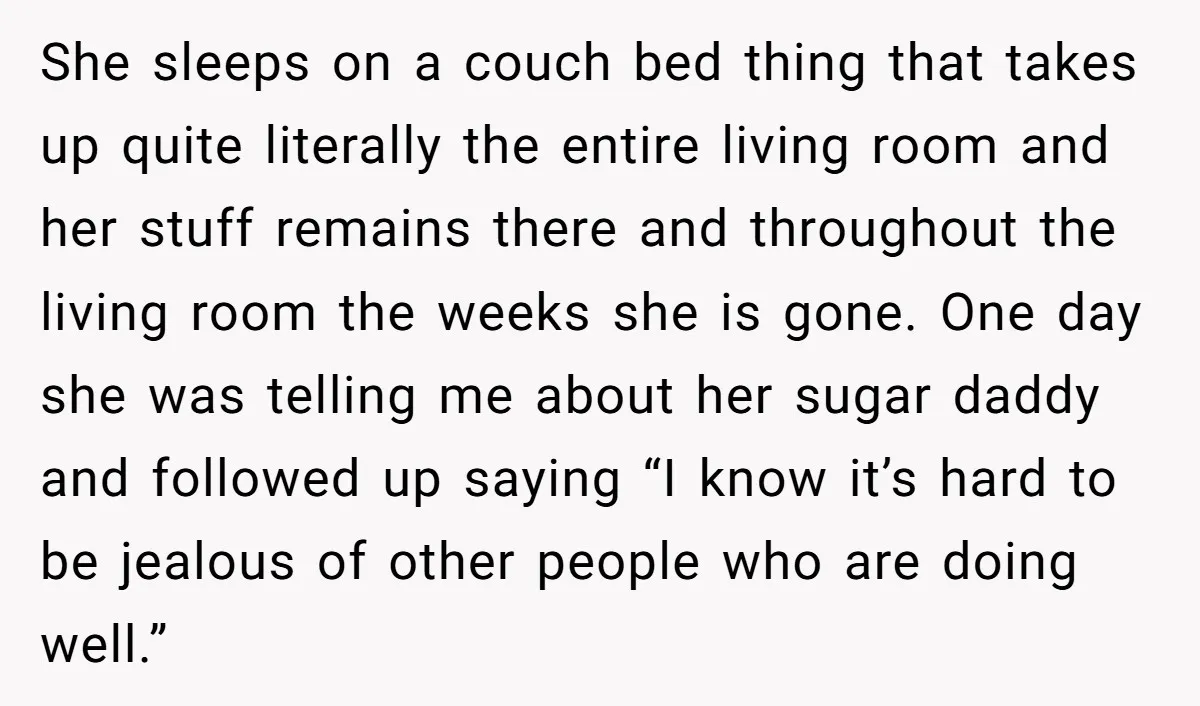 She sleeps on a couch bed thing that takes up quite literally the entire living room and her stuff remains there and throughout the living room the weeks she is...