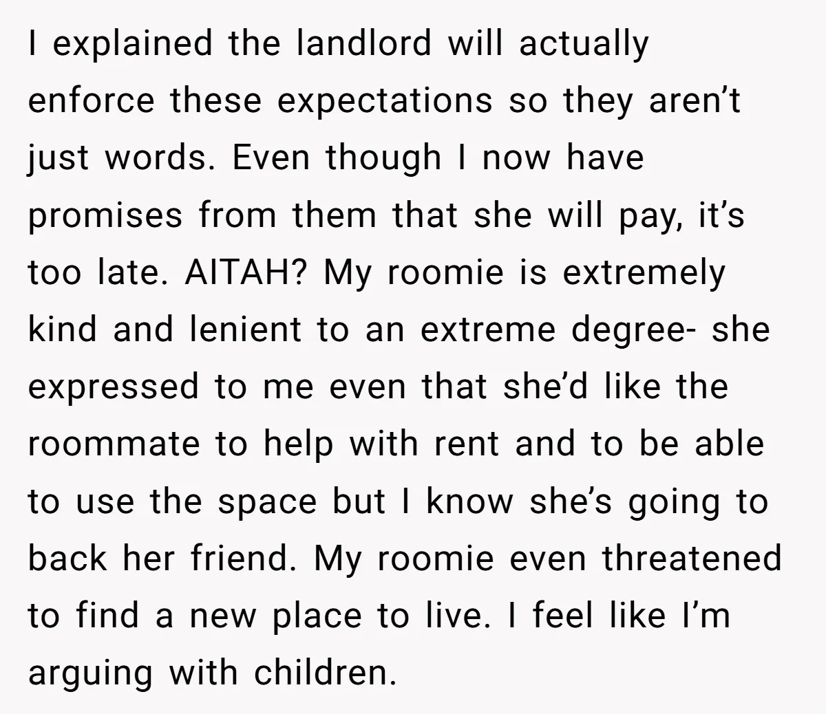 I explained the landlord will actually enforce these expectations so they aren’t just words. Even though I now have promises from them that she will pay, it’s too late. AITAH?...