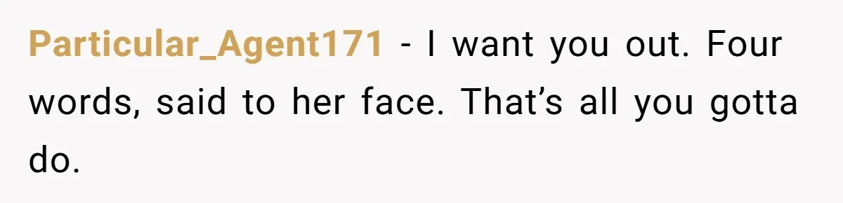 Particular_Agent171 − I want you out. Four words, said to her face. That’s all you gotta do.
