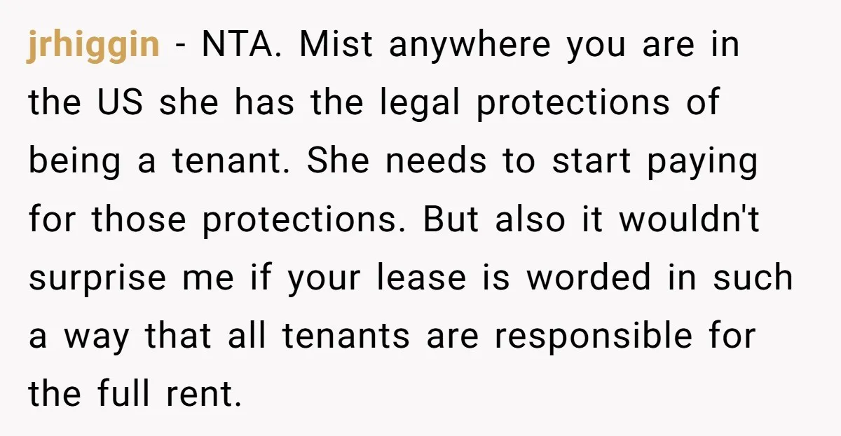 jrhiggin − NTA. Mist anywhere you are in the US she has the legal protections of being a tenant. She needs to start paying for those protections. But also it...