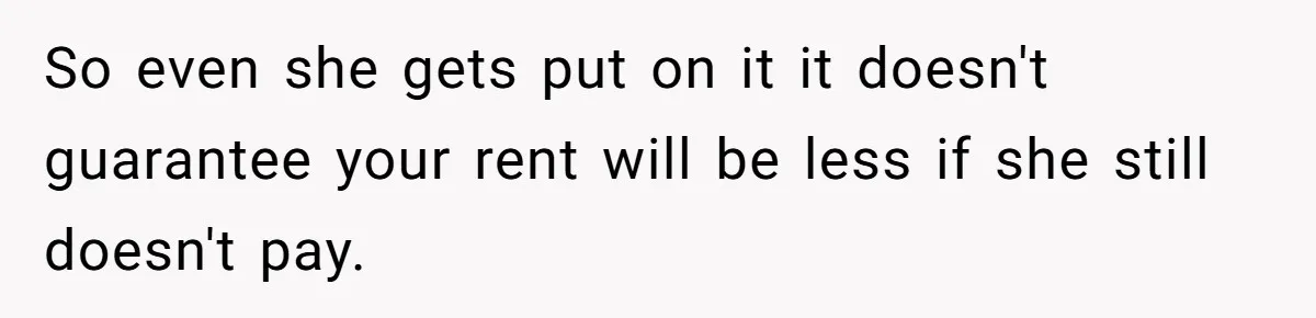 So even she gets put on it it doesn't guarantee your rent will be less if she still doesn't pay.