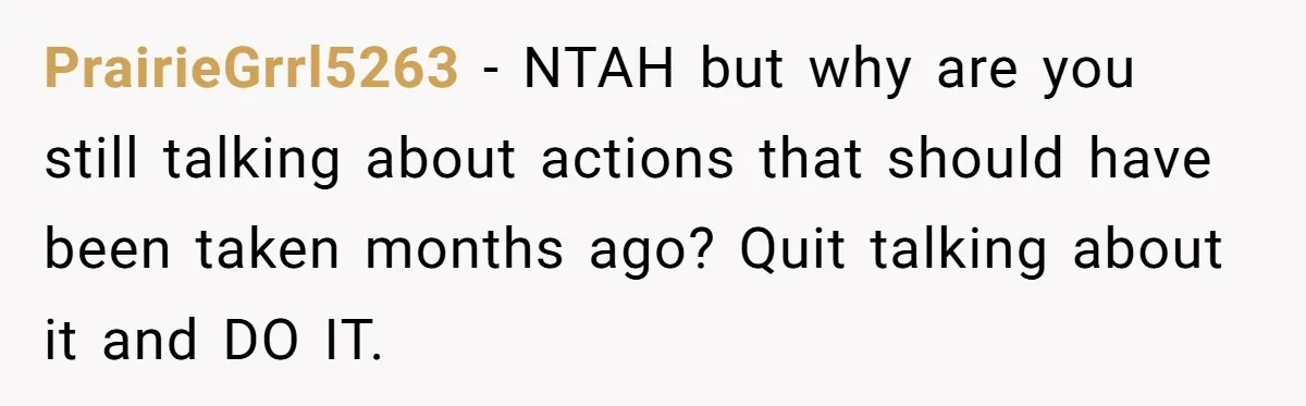 PrairieGrrl5263 − NTAH but why are you still talking about actions that should have been taken months ago? Quit talking about it and DO IT.