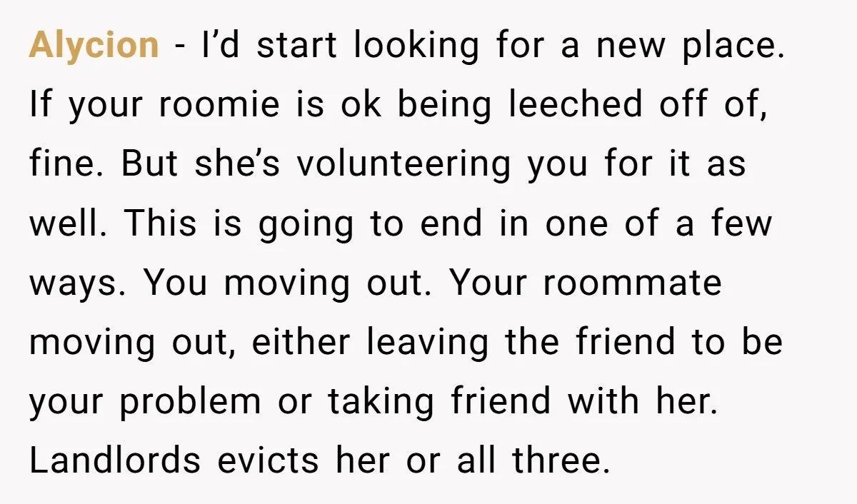 Alycion − I’d start looking for a new place. If your roomie is ok being leeched off of, fine. But she’s volunteering you for it as well. This is going...