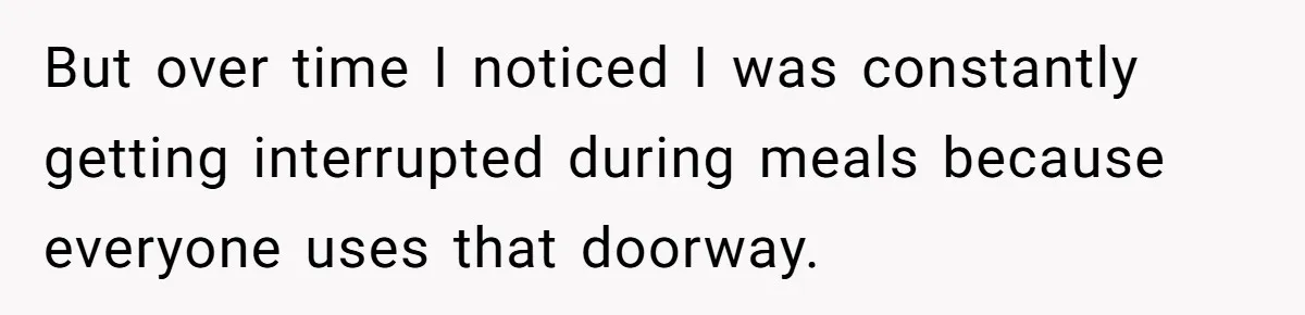 But over time I noticed I was constantly getting interrupted during meals because everyone uses that doorway.