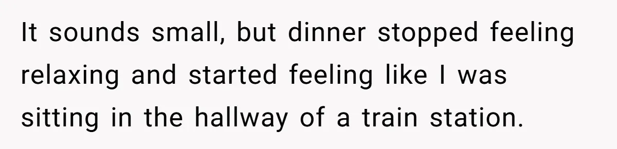 It sounds small, but dinner stopped feeling relaxing and started feeling like I was sitting in the hallway of a train station.