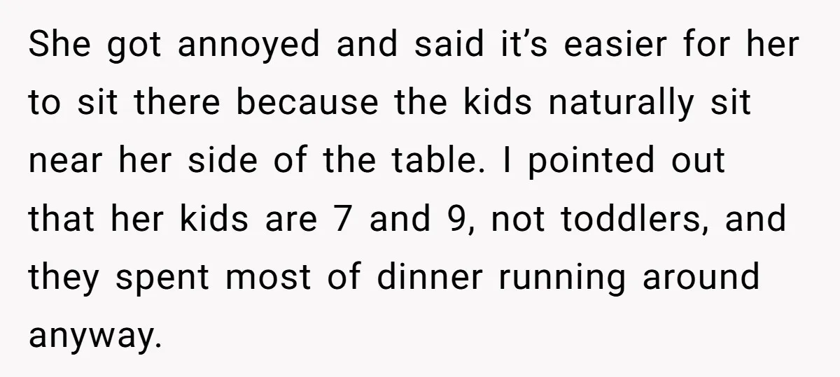 She got annoyed and said it’s easier for her to sit there because the kids naturally sit near her side of the table. I pointed out that her kids are...