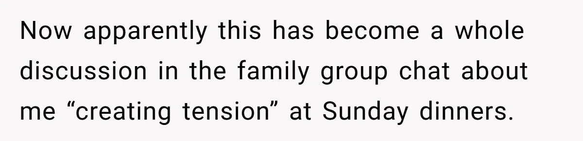 Now apparently this has become a whole discussion in the family group chat about me “creating tension” at Sunday dinners.