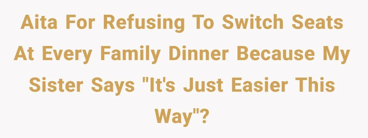AITA for refusing to switch seats at every family dinner because my sister says "it's just easier this way"?