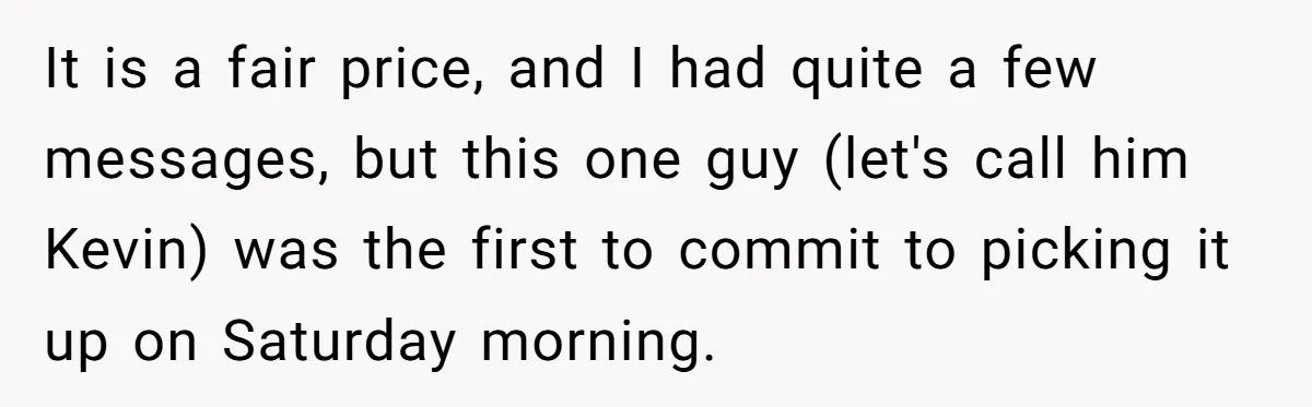 It is a fair price, and I had quite a few messages, but this one guy (let's call him Kevin) was the first to commit to picking it up on...