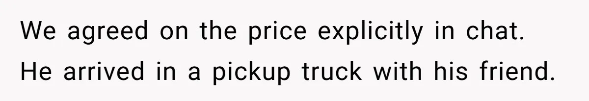 We agreed on the price explicitly in chat. He arrived in a pickup truck with his friend.