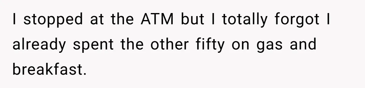 I stopped at the ATM but I totally forgot I already spent the other fifty on gas and breakfast.