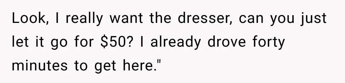 Look, I really want the dresser, can you just let it go for $50? I already drove forty minutes to get here."