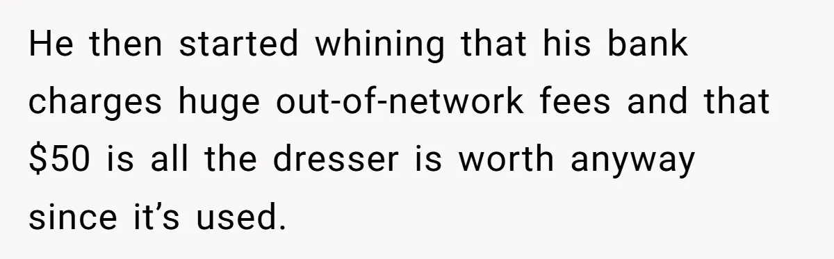 He then started whining that his bank charges huge out-of-network fees and that $50 is all the dresser is worth anyway since it’s used.