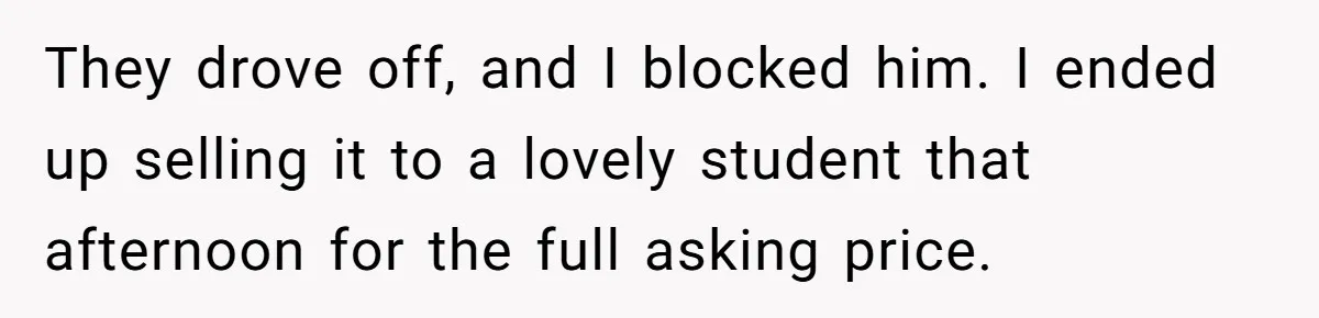 They drove off, and I blocked him. I ended up selling it to a lovely student that afternoon for the full asking price.