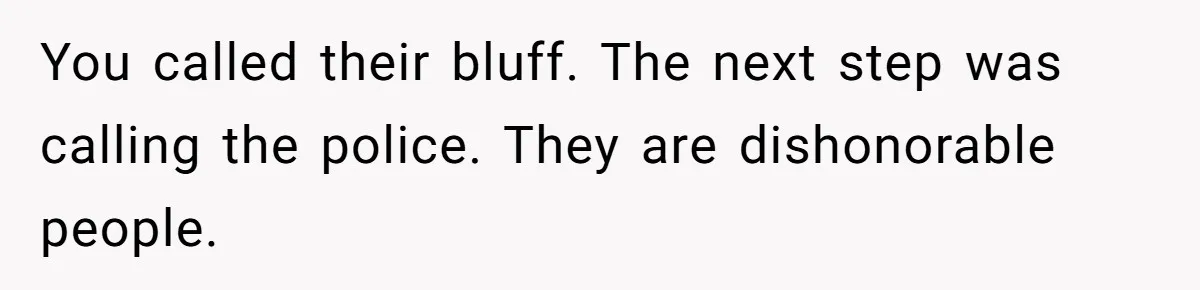You called their bluff. The next step was calling the police. They are dishonorable people.