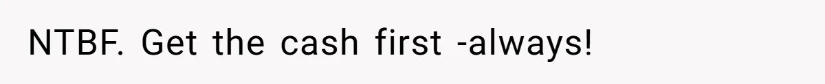 NTBF. Get the cash first -always!