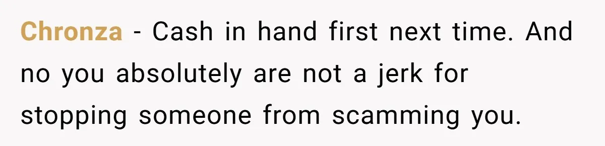 Chronza − Cash in hand first next time. And no you absolutely are not a jerk for stopping someone from scamming you.