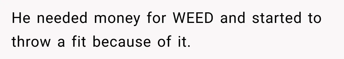 He needed money for WEED and started to throw a fit because of it.