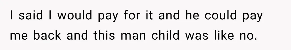 I said I would pay for it and he could pay me back and this man child was like no.