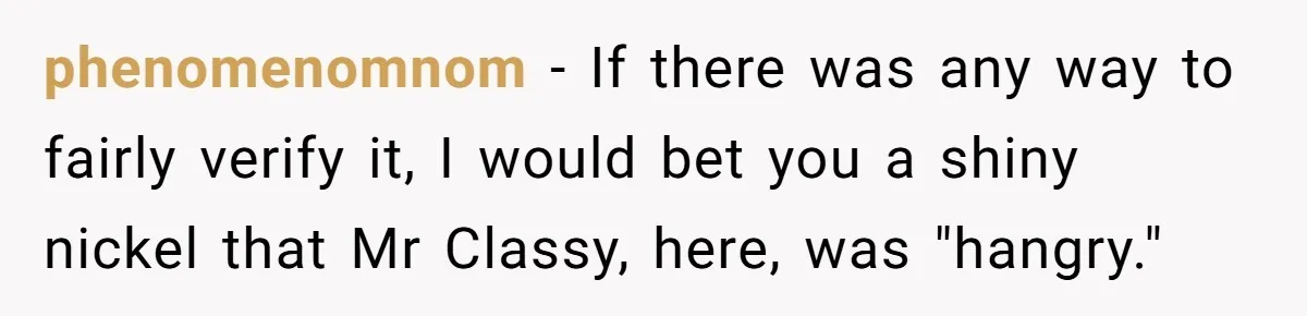 phenomenomnom − If there was any way to fairly verify it, I would bet you a shiny nickel that Mr Classy, here, was "hangry."