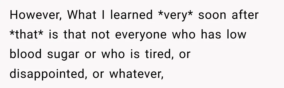 However, What I learned *very* soon after *that* is that not everyone who has low blood sugar or who is tired, or disappointed, or whatever,