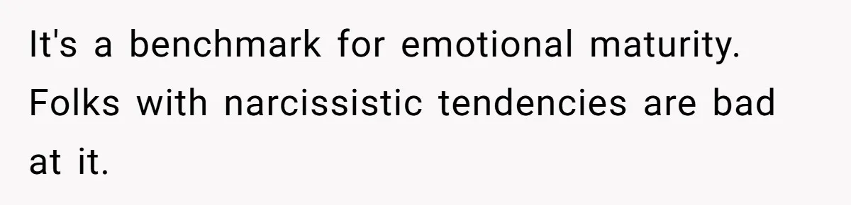 It's a benchmark for emotional maturity. Folks with narcissistic tendencies are bad at it.