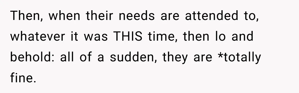 Then, when their needs are attended to, whatever it was THIS time, then lo and behold: all of a sudden, they are *totally fine.
