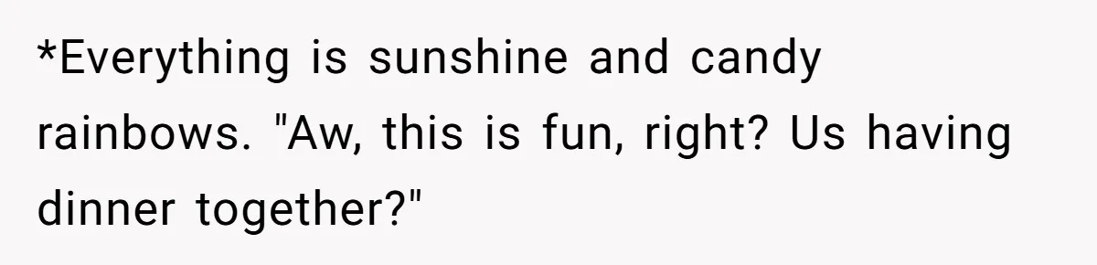 *Everything is sunshine and candy rainbows. "Aw, this is fun, right? Us having dinner together?"